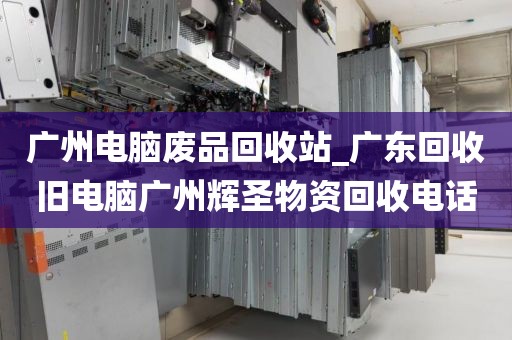 广州电脑废品回收站_广东回收旧电脑广州辉圣物资回收电话