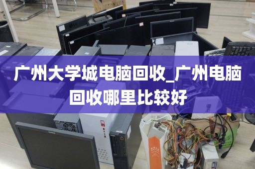 广州大学城电脑回收_广州电脑回收哪里比较好