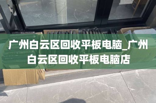 广州白云区回收平板电脑_广州白云区回收平板电脑店