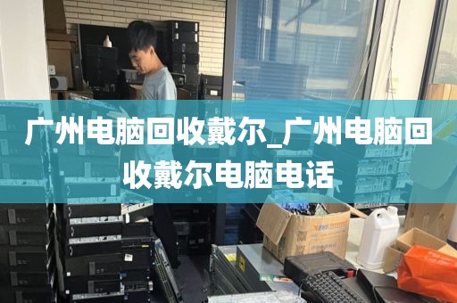 广州电脑回收戴尔_广州电脑回收戴尔电脑电话