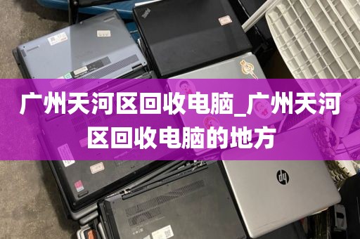 广州天河区回收电脑_广州天河区回收电脑的地方