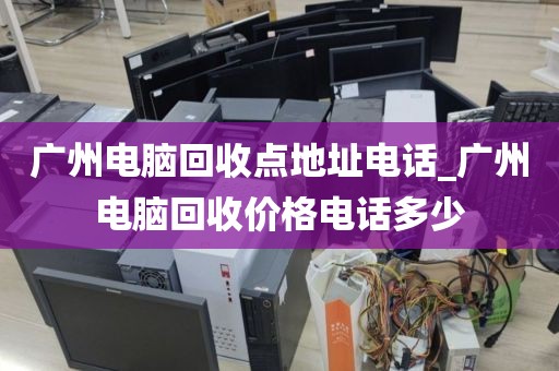 广州电脑回收点地址电话_广州电脑回收价格电话多少