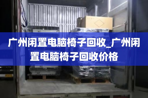 广州闲置电脑椅子回收_广州闲置电脑椅子回收价格