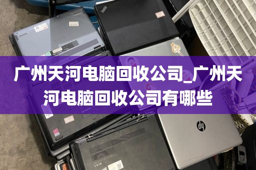 广州天河电脑回收公司_广州天河电脑回收公司有哪些