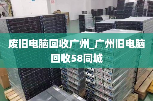 废旧电脑回收广州_广州旧电脑回收58同城