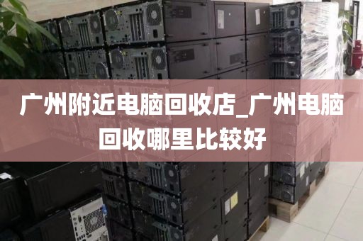 广州附近电脑回收店_广州电脑回收哪里比较好