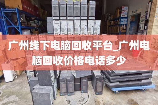 广州线下电脑回收平台_广州电脑回收价格电话多少