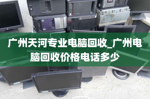 广州天河专业电脑回收_广州电脑回收价格电话多少