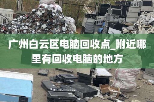 广州白云区电脑回收点_附近哪里有回收电脑的地方