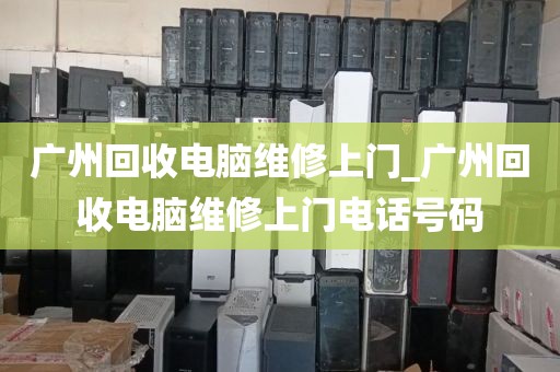 广州回收电脑维修上门_广州回收电脑维修上门电话号码