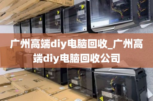 广州高端diy电脑回收_广州高端diy电脑回收公司