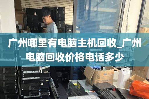 广州哪里有电脑主机回收_广州电脑回收价格电话多少